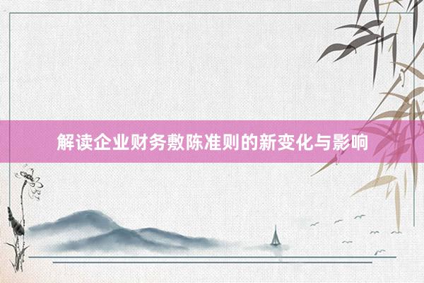 解读企业财务敷陈准则的新变化与影响