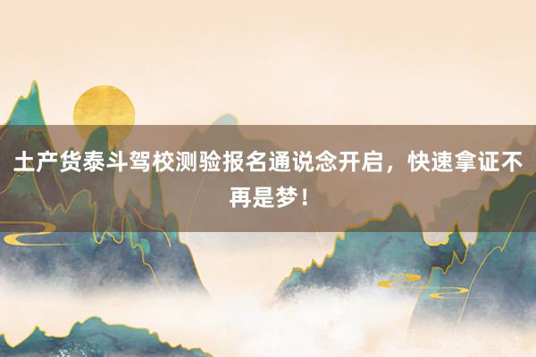 土产货泰斗驾校测验报名通说念开启，快速拿证不再是梦！