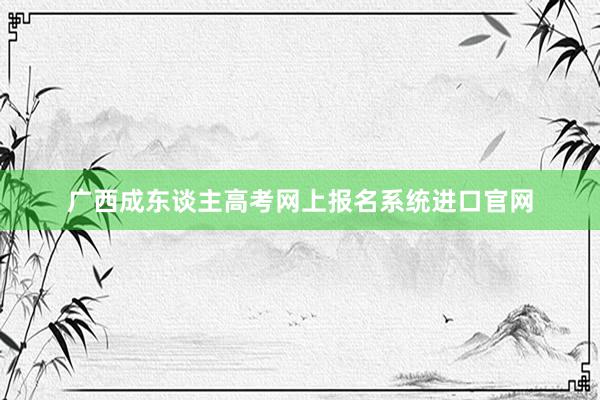 广西成东谈主高考网上报名系统进口官网