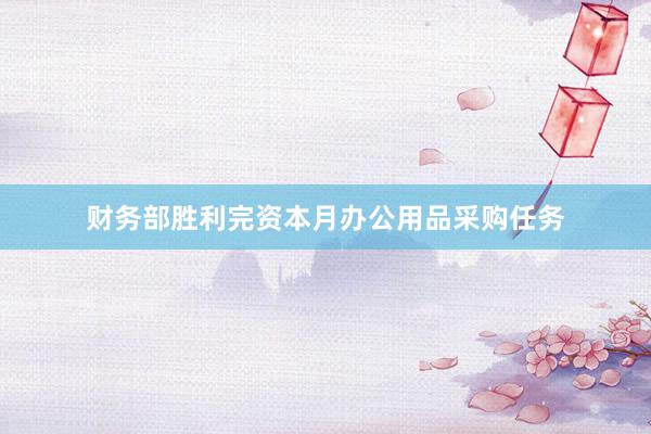 财务部胜利完资本月办公用品采购任务